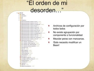 “El orden de mi
desorden…”
Archivos de configuración por
todos lados
No existe agrupación por
componente o funcionalidad
Mezclar peras con manzanas.
!Solo necesito modificar un
Bean!
 