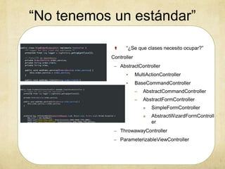 “No tenemos un estándar”
“¿Se que clases necesito ocupar?”
• Controller
– AbstractController
• MultiActionController
• BaseCommandController
– AbstractCommandController
– AbstractFormController
» SimpleFormController
» AbstractWizardFormControll
er
– ThrowawayController
– ParameterizableViewController
 