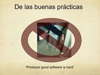 De las buenas prácticas
“Producer good software is hard”
 