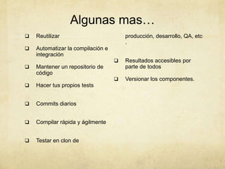 Algunas mas…
 Reutilizar
 Automatizar la compilación e
integración
 Mantener un repositorio de
código
 Hacer tus propios tests
 Commits diarios
 Compilar rápida y ágilmente
 Testar en clon de
producción, desarrollo, QA, etc
.
 Resultados accesibles por
parte de todos
 Versionar los componentes.
 