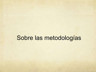 Sobre las metodologías
 