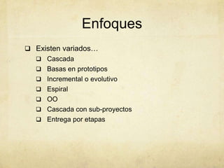 Enfoques
 Existen variados…
 Cascada
 Basas en prototipos
 Incremental o evolutivo
 Espiral
 OO
 Cascada con sub-proyectos
 Entrega por etapas
 
