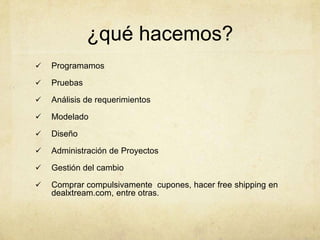 ¿qué hacemos?
 Programamos
 Pruebas
 Análisis de requerimientos
 Modelado
 Diseño
 Administración de Proyectos
 Gestión del cambio
 Comprar compulsivamente cupones, hacer free shipping en
dealxtream.com, entre otras.
 