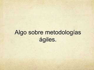 Algo sobre metodologías
ágiles.
 