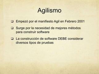 Agilismo
 Empezó por el manifiesto Agil en Febrero 2001
 Surge por la necesidad de mejores métodos
para construir software
 La construcción de software DEBE considerar
diversos tipos de pruebas
 