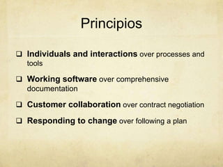 Principios
 Individuals and interactions over processes and
tools
 Working software over comprehensive
documentation
 Customer collaboration over contract negotiation
 Responding to change over following a plan
 
