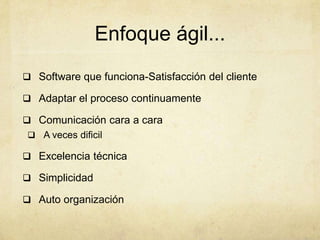 Enfoque ágil...
 Software que funciona-Satisfacción del cliente
 Adaptar el proceso continuamente
 Comunicación cara a cara
 A veces dificil
 Excelencia técnica
 Simplicidad
 Auto organización
 