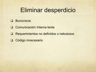 Eliminar desperdicio
 Burocracia
 Comunicación Interna lenta
 Requerimientos no definidos o nebulosos
 Código innecesario
 