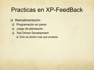 Practicas en XP-FeedBack
 Retroalimentación
 Programación en pares
 Juego de planeación
 Test Driven Development
 Esto es diseño mas que pruebas
 