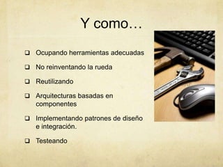 Y como…
 Ocupando herramientas adecuadas
 No reinventando la rueda
 Reutilizando
 Arquitecturas basadas en
componentes
 Implementando patrones de diseño
e integración.
 Testeando
 