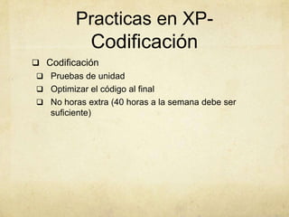 Practicas en XP-
Codificación
 Codificación
 Pruebas de unidad
 Optimizar el código al final
 No horas extra (40 horas a la semana debe ser
suficiente)
 