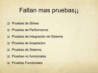 Faltan mas pruebas¡¡
 Pruebas de Stress
 Pruebas de Performance
 Pruebas de Integración de Sistema
 Pruebas de Aceptacion
 Pruebas de Sistema
 Pruebas no funcionales
 Pruebas Funcionales
 