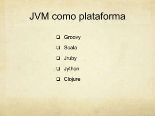 JVM como plataforma
 Groovy
 Scala
 Jruby
 Jython
 Clojure
 