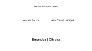 Pesquisa, Produção e Design:
Lauanda |Naves Ana Paula | Campos
Ernandez | Oliveira
 