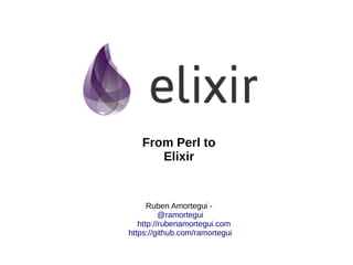 Ruben Amortegui -
@ramortegui
http://rubenamortegui.com
https://github.com/ramortegui
From Perl to
Elixir
 