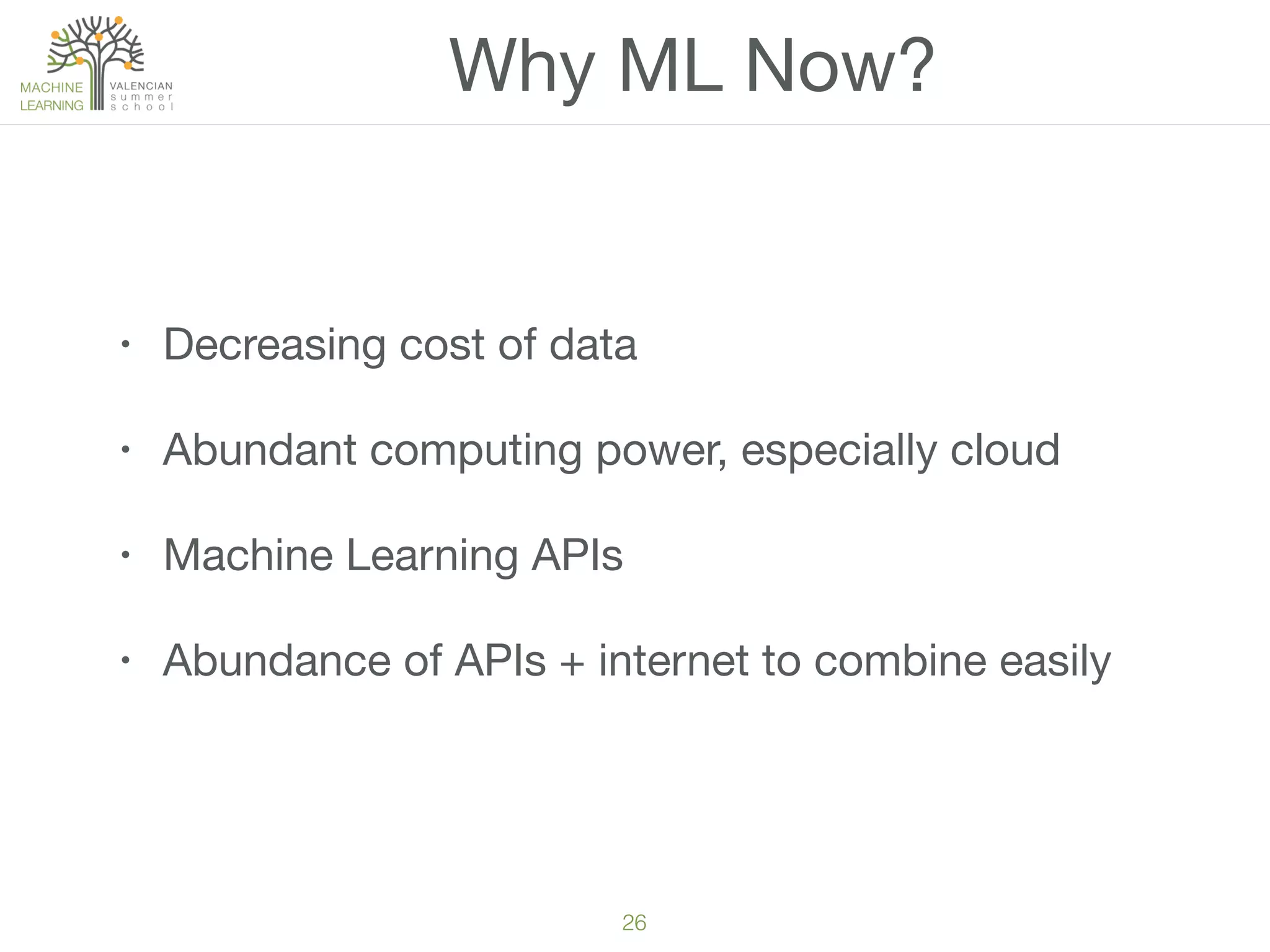 26
Why ML Now?
• Decreasing cost of data
• Abundant computing power, especially cloud
• Machine Learning APIs
• Abundance of APIs + internet to combine easily
 