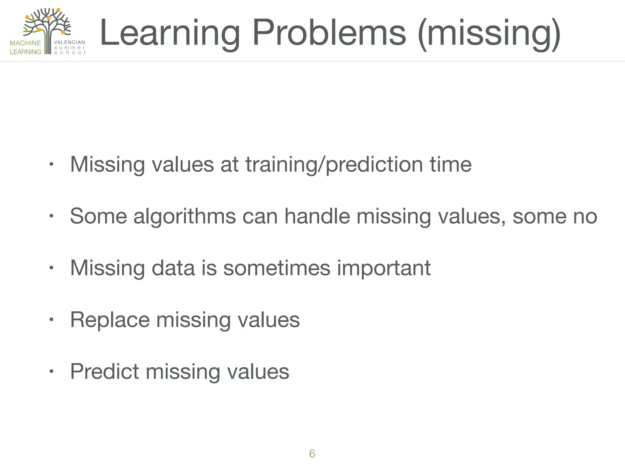 6
Learning Problems (missing)
• Missing values at training/prediction time
• Some algorithms can handle missing values, some no
• Missing data is sometimes important
• Replace missing values
• Predict missing values
 