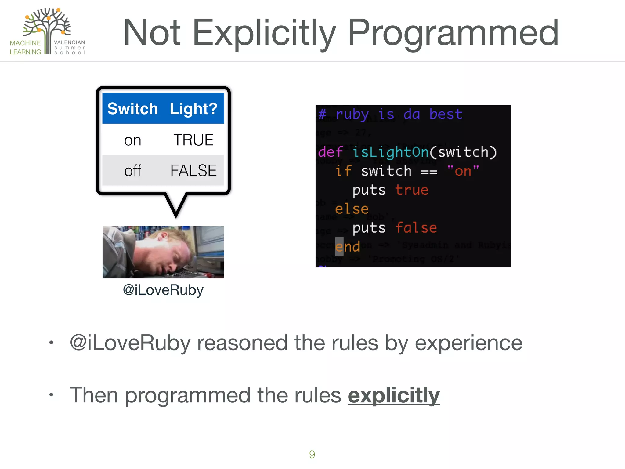 9
Not Explicitly Programmed
@iLoveRuby
Switch Light?
on TRUE
off FALSE
• @iLoveRuby reasoned the rules by experience
• Then programmed the rules explicitly
 