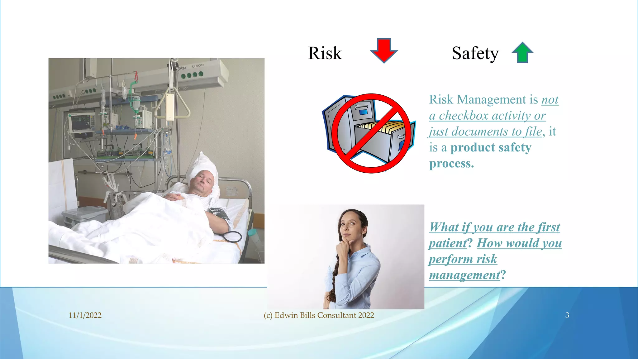 Risk Management is not
a checkbox activity or
just documents to file, it
is a product safety
process.
What if you are the first
patient? How would you
perform risk
management?
Risk Safety
11/1/2022 (c) Edwin Bills Consultant 2022 3
 