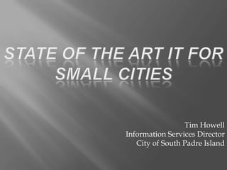 State of the Art IT for Small Cities Tim Howell Information Services Director City of South Padre Island 