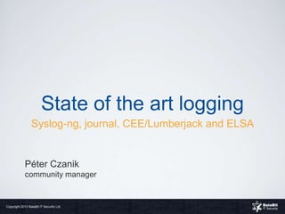 State of the art logging
                 Syslog-ng, journal, CEE/Lumberjack and ELSA


             Péter Czanik
             community manager


Copyright 2013 BalaBit IT Security Ltd.
 