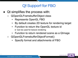 ● Qt simplifies the process with:
○ QOpenGLFramebufferObject class
▪ Represents OpenGL FBO
▪ By default creates 2D texture...