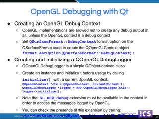 OpenGL Debugging with Qt
● Creating an OpenGL Debug Context
○ OpenGL implementations are allowed not to create any debug o...