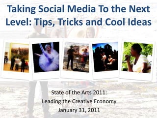 Taking Social Media To the Next Level: Tips, Tricks and Cool Ideas State of the Arts 2011: Leading the Creative Economy January 31, 2011 