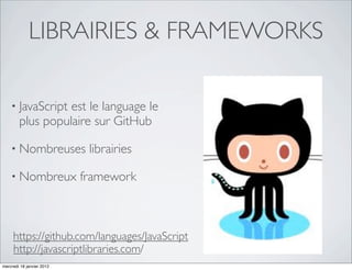 LIBRAIRIES & FRAMEWORKS

    • JavaScript  est le language le
        plus populaire sur GitHub

    • Nombreuses            librairies

    • Nombreux             framework



     https://github.com/languages/JavaScript
     http://javascriptlibraries.com/
mercredi 18 janvier 2012
 