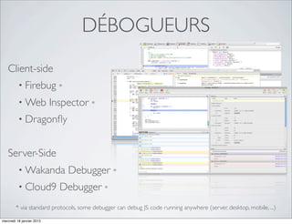 DÉBOGUEURS
   Client-side
          • Firebug          *

          • Web            Inspector *
          • Dragonﬂy


   Server-Side
          • Wakanda              Debugger *
          • Cloud9           Debugger *
        * via standard protocols, some debugger can debug JS code running anywhere (server, desktop, mobile, ...)

mercredi 18 janvier 2012
 
