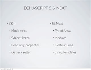 ECMASCRIPT 5 & NEXT


           • ES5.1                           • ES.Next

                 • Mode    strict             • Typed Array

                 • Object   freeze            • Modules

                 • Read    only properties    • Destructuring

                 • Getter   / setter          • String   templates



mercredi 18 janvier 2012
 