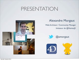 PRESENTATION
                                      Alexandre Morgaut
                                  Web Architect / Community Manager
                                             Initiateur de @NantesJS



                                             @amorgaut




mercredi 18 janvier 2012
 
