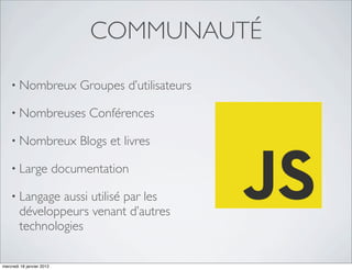 COMMUNAUTÉ

    • Nombreux                 Groupes d’utilisateurs

    • Nombreuses                 Conférences

    • Nombreux                 Blogs et livres

    • Large                documentation

    • Langage   aussi utilisé par les
        développeurs venant d’autres
        technologies

mercredi 18 janvier 2012
 