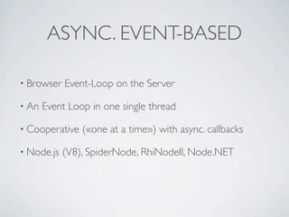 ASYNC. EVENT-BASED

• Browser   Event-Loop on the Server

• An   Event Loop in one single thread

• Cooperative   («one at a time») with async. callbacks

• Node.js   (V8), SpiderNode, RhiNodeII, Node.NET
 