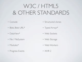 W3C / HTML5
       & OTHER STANDARDS
•   Console             •   Structured clones

•   Blob, Blob URL*     •   Typed Arrays*

•   DataView*           •   Web Sockets

•   File / FileSystem   •   Web Storage

•   Modules*            •   Web Workers

•   Progress Events     •   XHR 2
 
