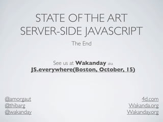 STATE OF THE ART
     SERVER-SIDE JAVASCRIPT
                     The End


                See us at Wakanday aka
        JS.everywhere(Boston, October, 15)




@amorgaut                                   4d.com
@thibarg                               Wakanda.org
@wakanday                              Wakanday.org
 