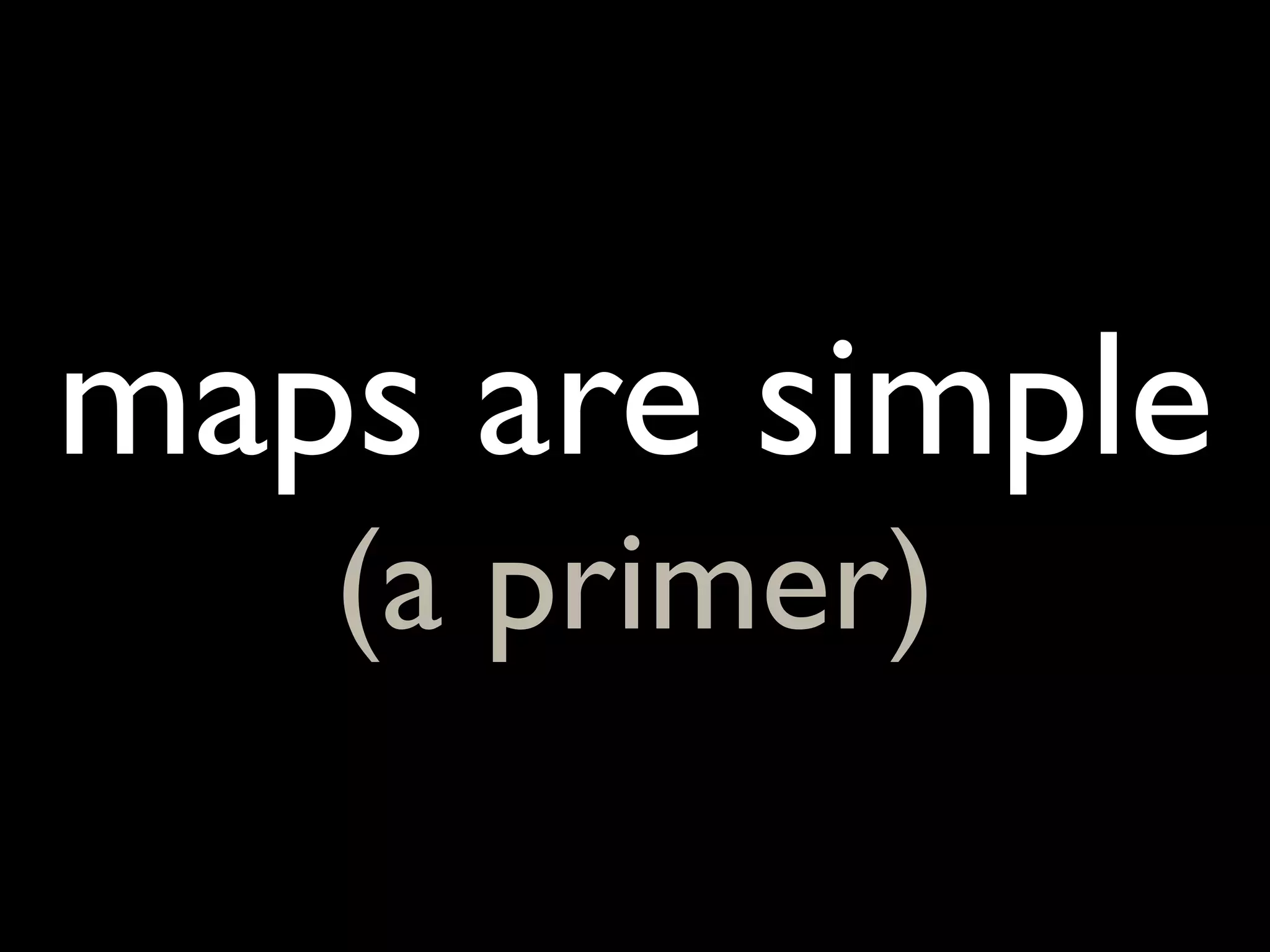 maps are simple
   (a primer)
 