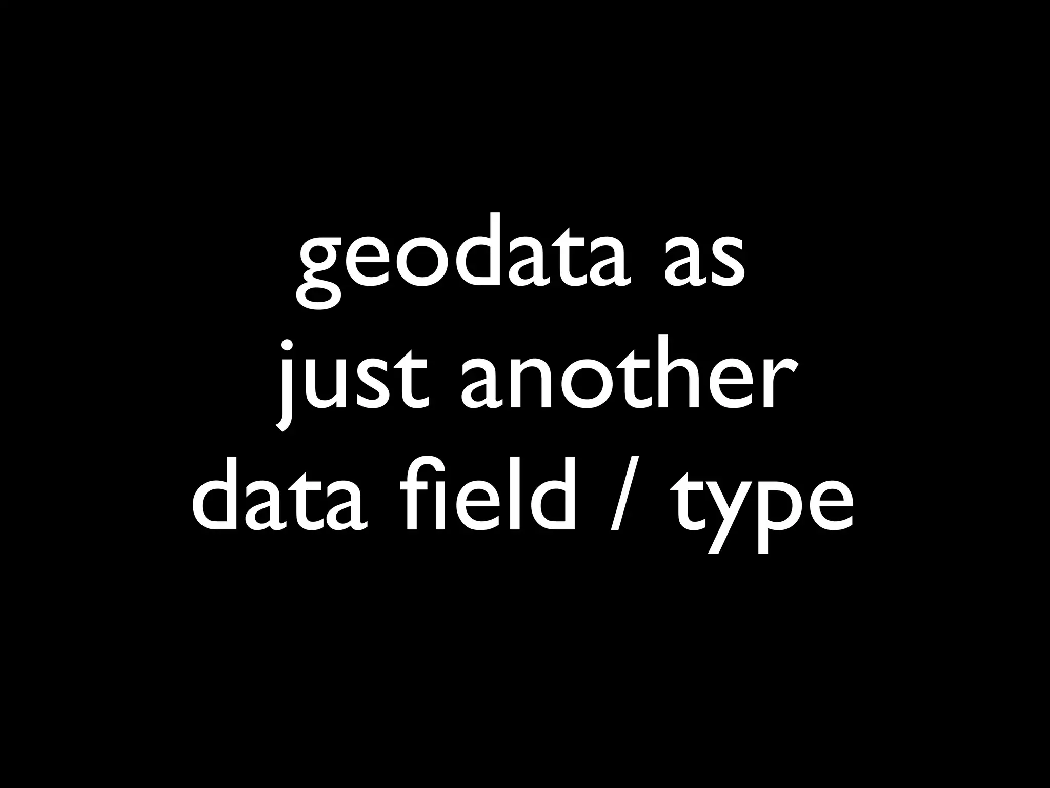 geodata as
  just another
data ﬁeld / type
 