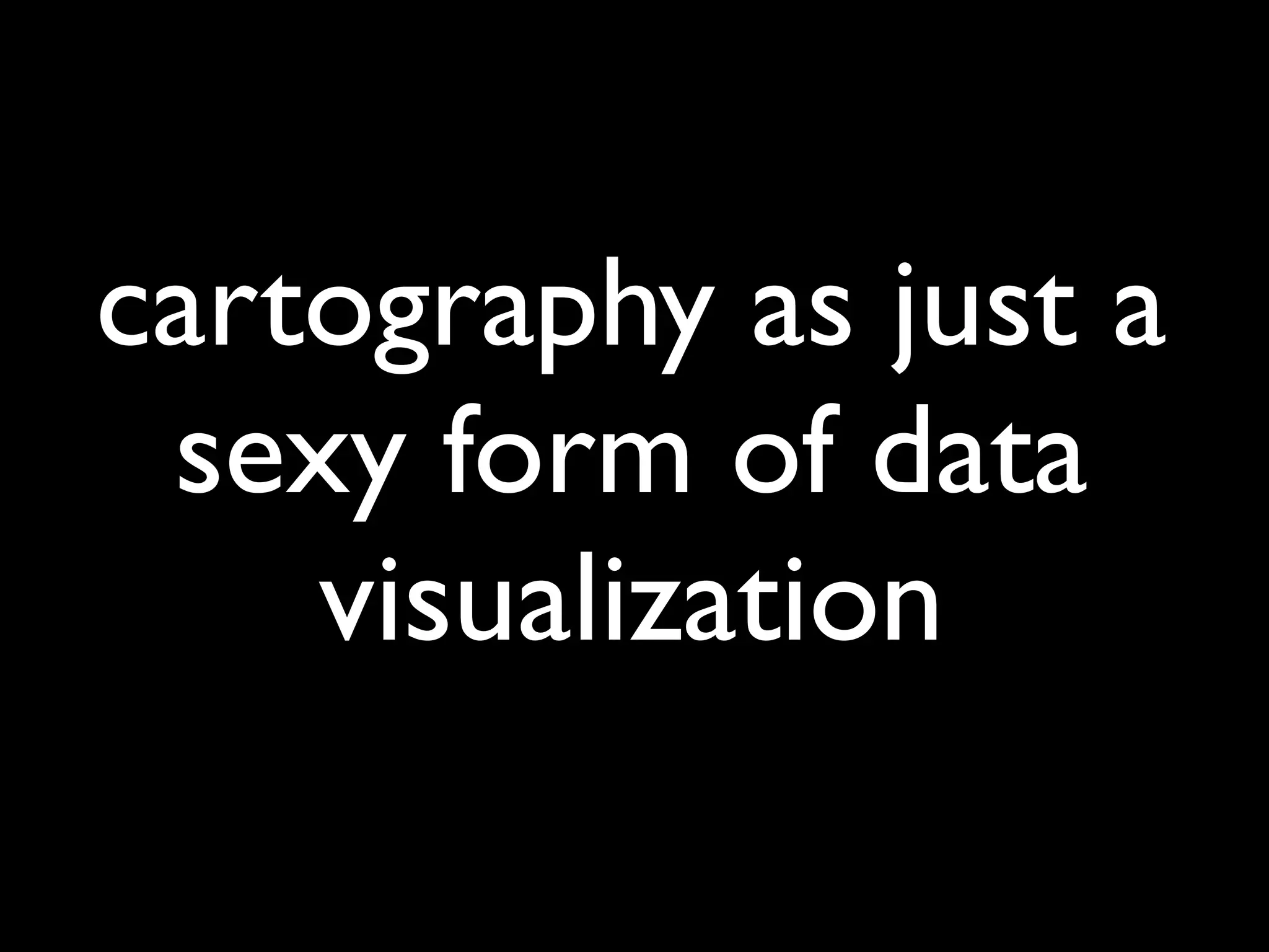 cartography as just a
 sexy form of data
    visualization
 