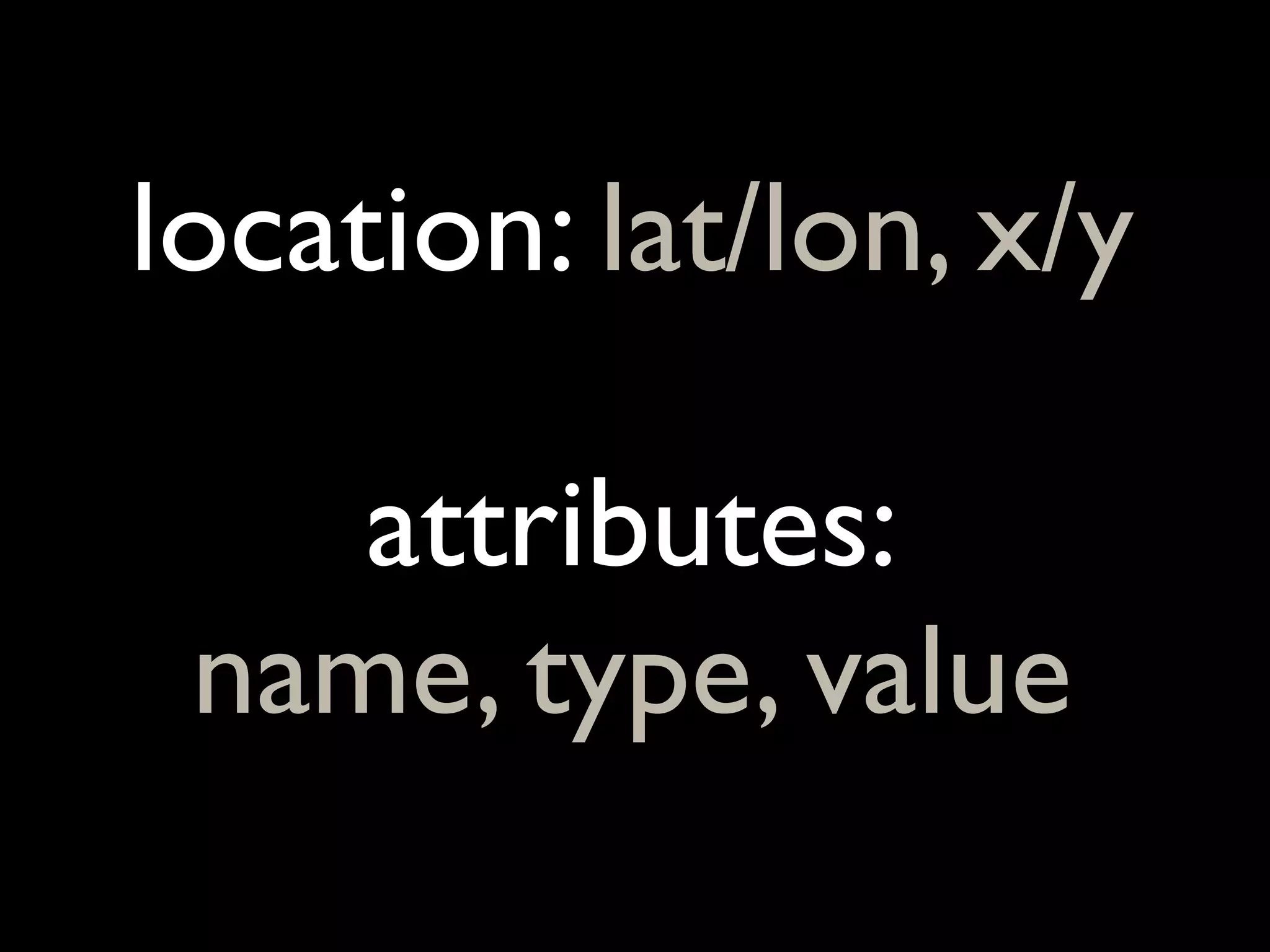 location: lat/lon, x/y

    attributes:
 name, type, value
 