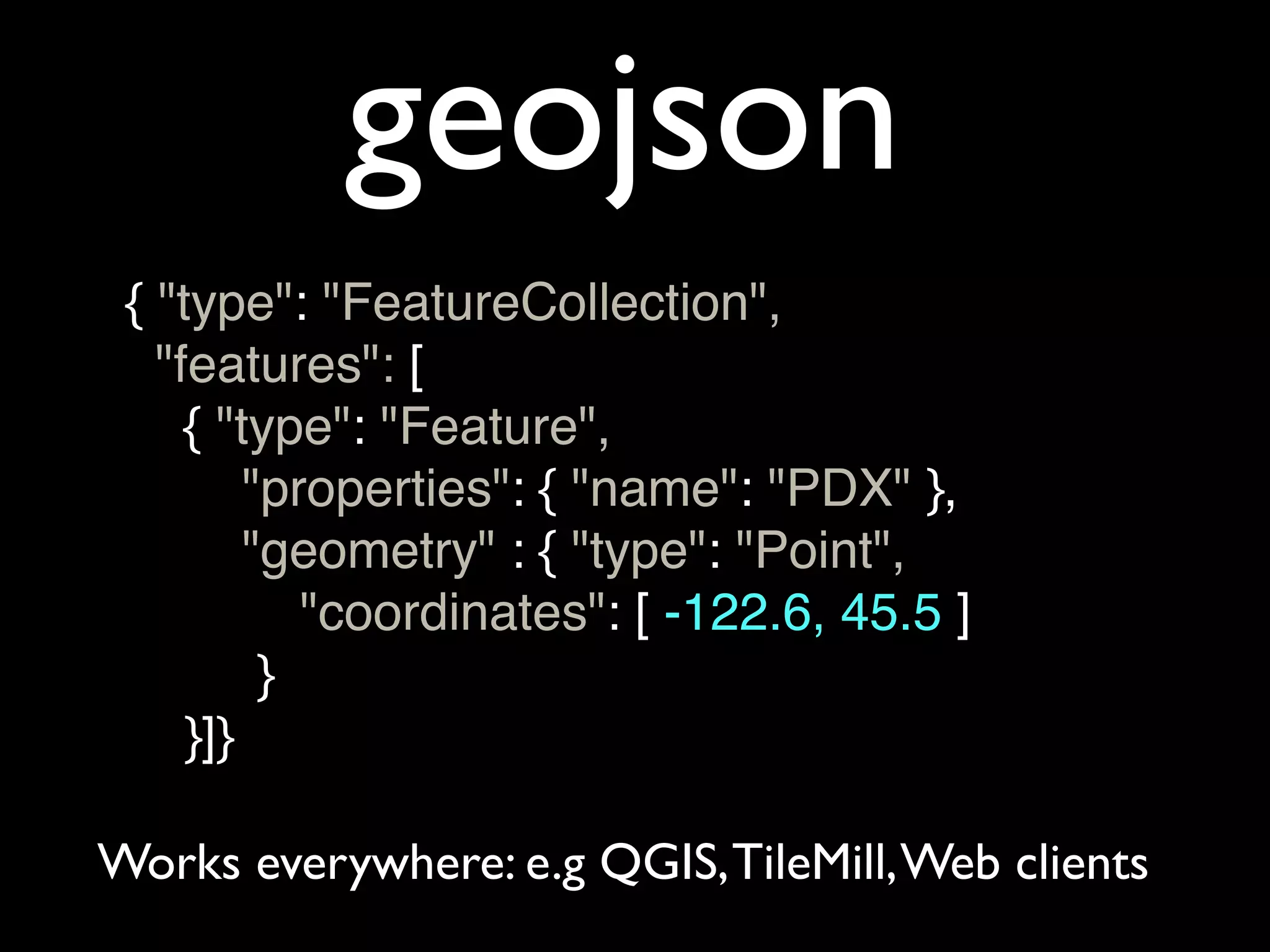 geojson
 { "type": "FeatureCollection",
   "features": [
     { "type": "Feature",
         "properties": { "name": "PDX" },
         "geometry" : { "type": "Point",
            "coordinates": [ -122.6, 45.5 ]
          }
     }]}

Works everywhere: e.g QGIS, TileMill, Web clients
 