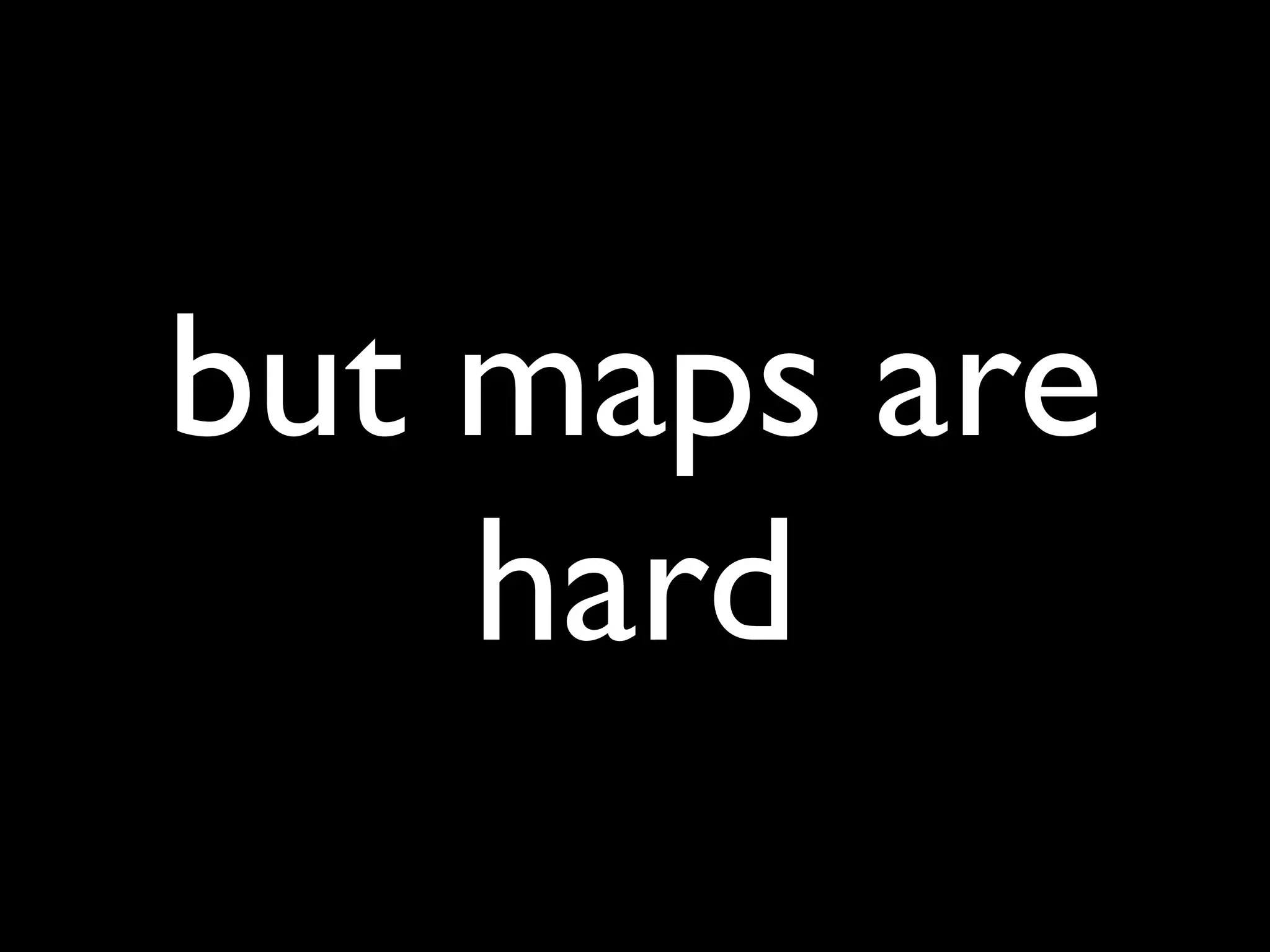 but maps are
    hard
 