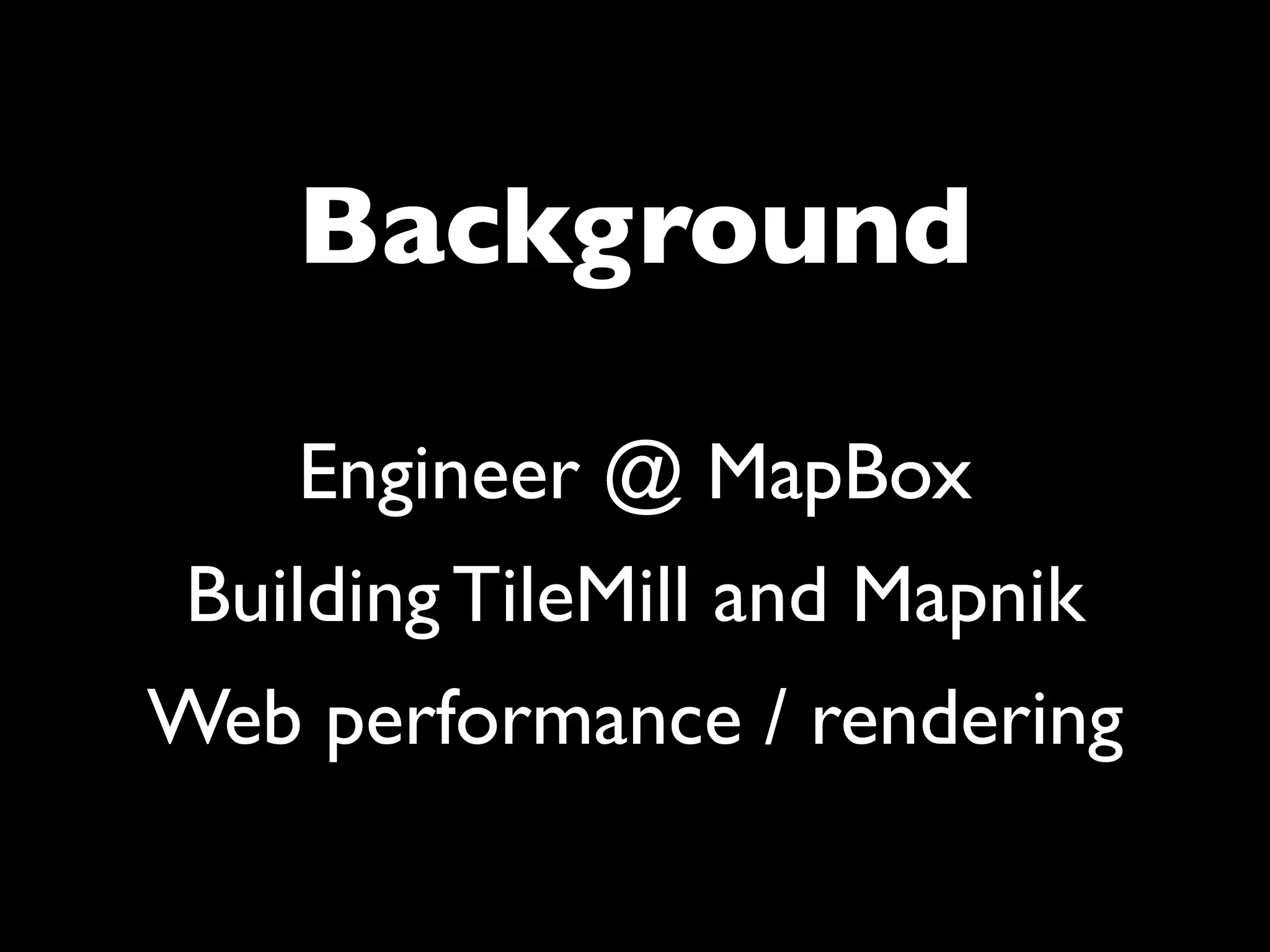 Background

    Engineer @ MapBox
 Building TileMill and Mapnik
Web performance / rendering
 