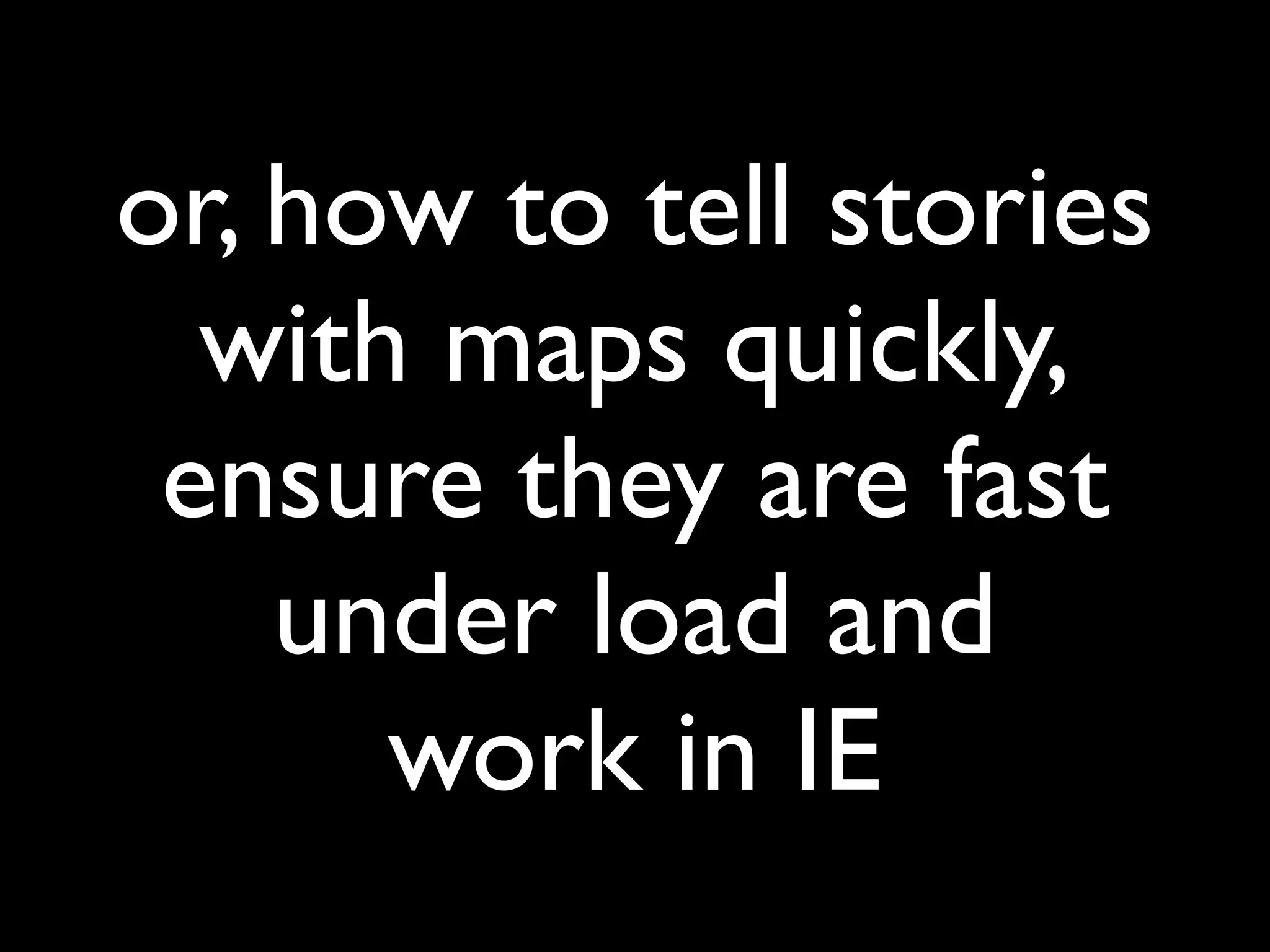 or, how to tell stories
  with maps quickly,
 ensure they are fast
    under load and
      work in IE
 
