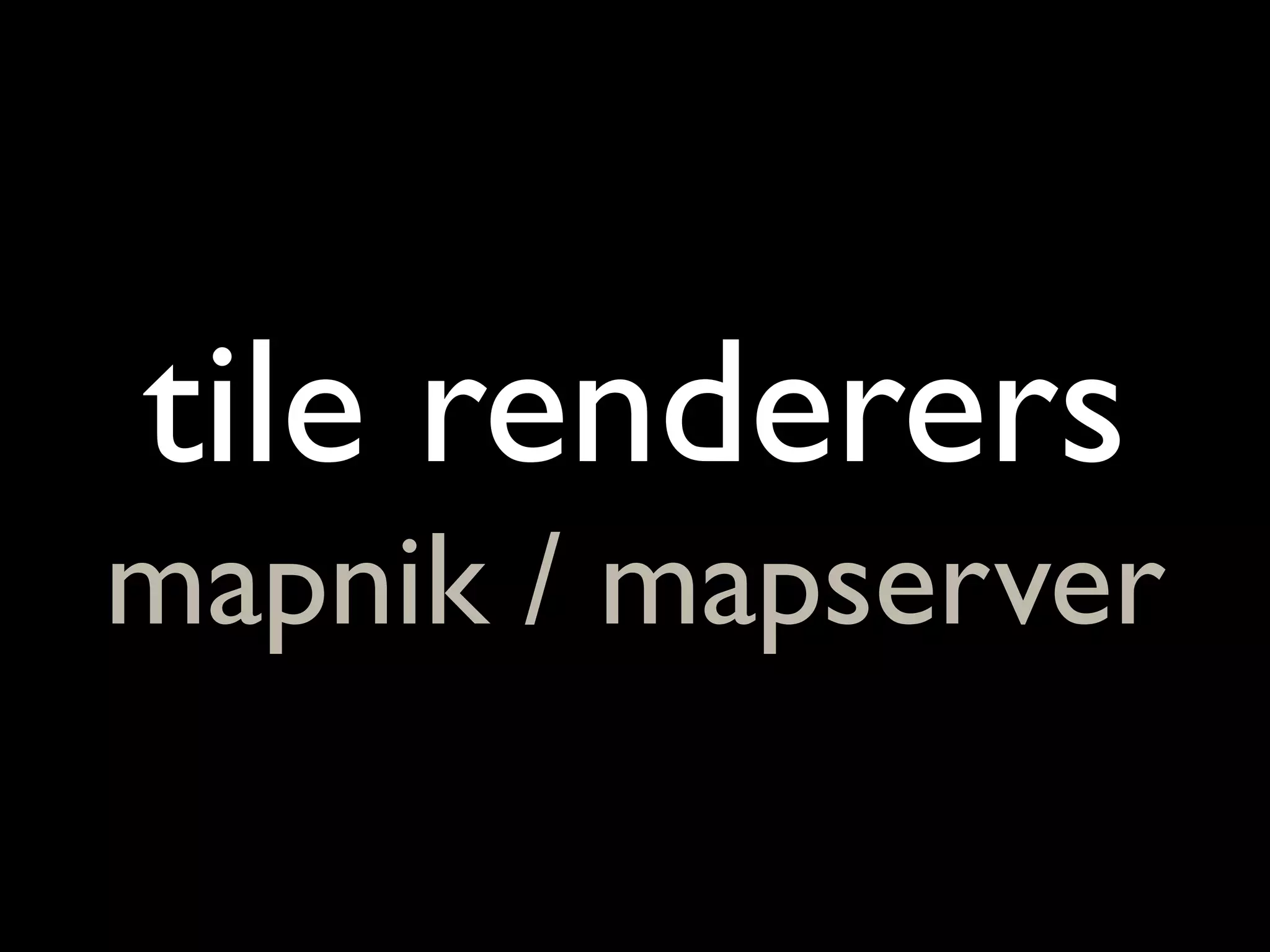 tile renderers
mapnik / mapserver
 