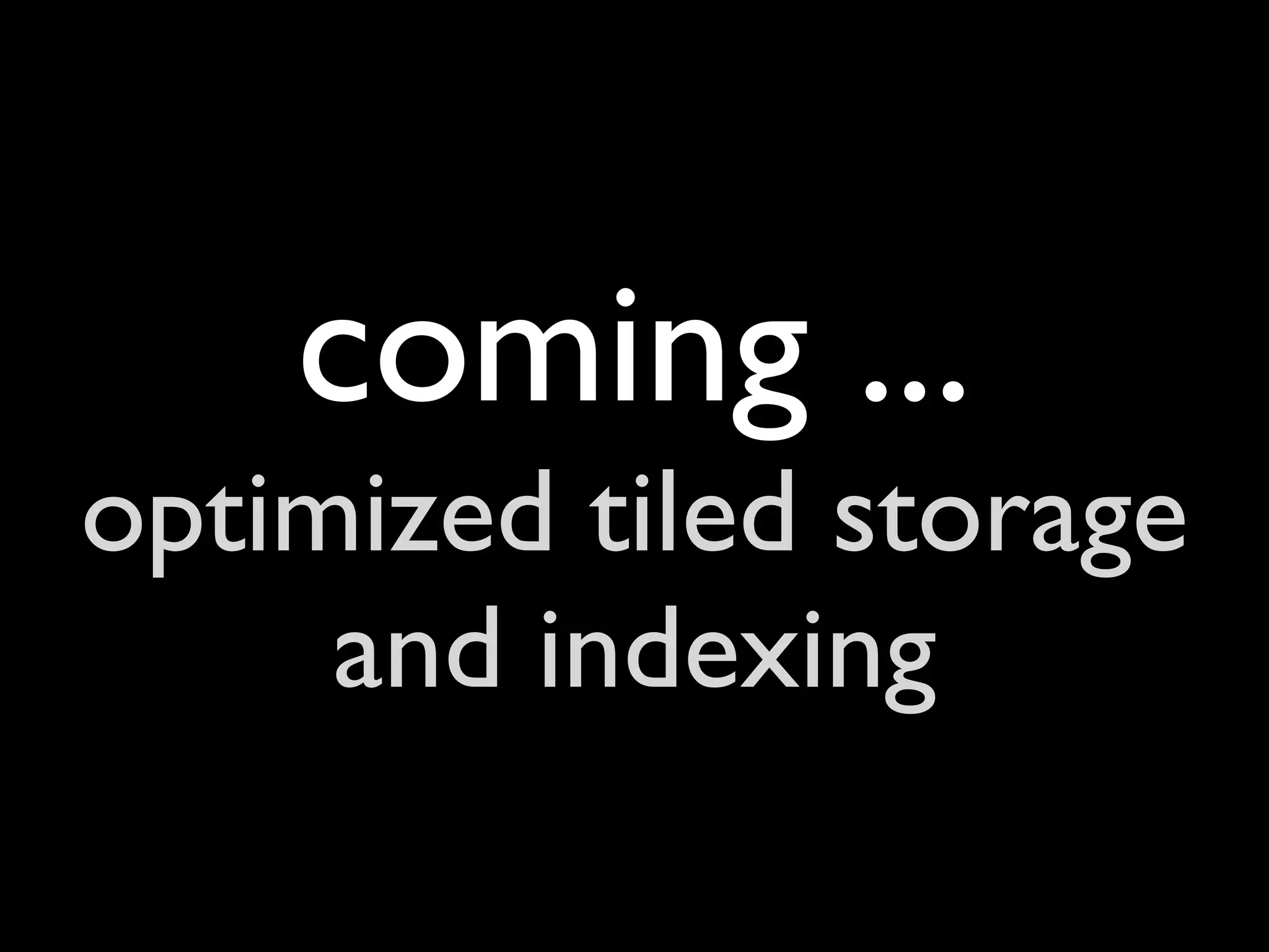 coming ...
optimized tiled storage
     and indexing
 