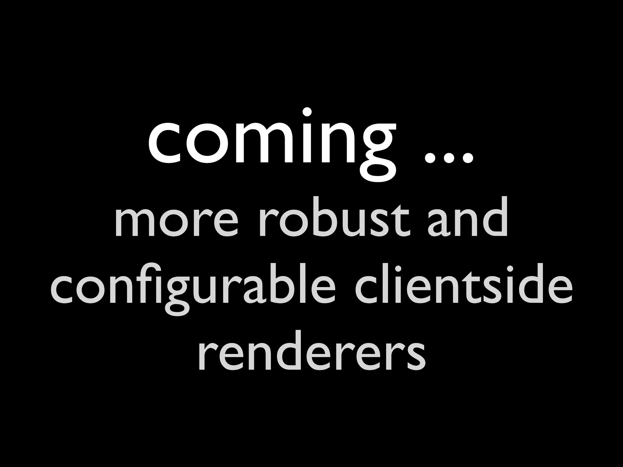 coming ...
  more robust and
conﬁgurable clientside
     renderers
 