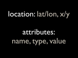 location: lat/lon, x/y

    attributes:
 name, type, value
 