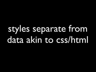 styles separate from
data akin to css/html
 