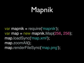 Mapnik

var mapnik = require('mapnik');
var map = new mapnik.Map(256, 256);
map.loadSync('map.xml');
map.zoomAll();
map.renderFileSync('map.png');
 
